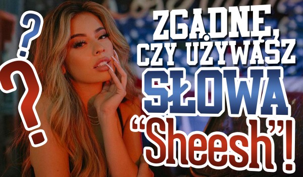 Zgadnę, czy używasz słowa „Sheesh”!