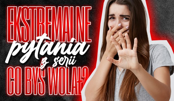 Ekstremalnie trudne pytania „Co byś wolał?”!