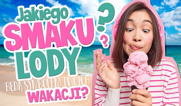 Jakiego smaku lód będzie symbolem Twoich wakacji?