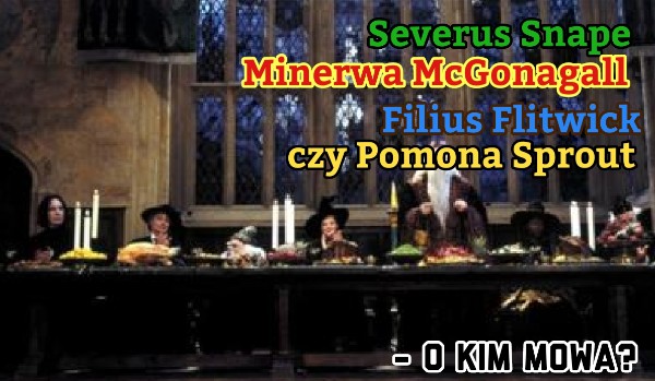 Severus Snape, Minerwa McGonagall, Filius Flitwick czy Pomona Sprout – o kim mowa?