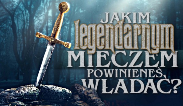 Jakim legendarnym mieczem powinieneś władać?
