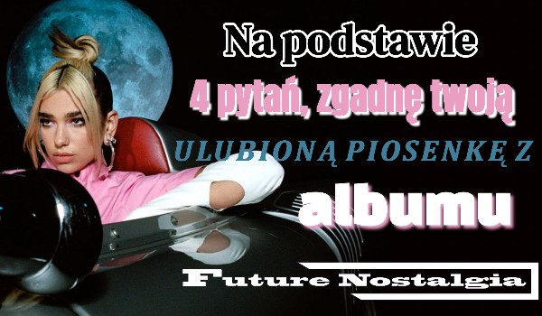 Na podstawie 4 pytań, zgadnę twoją ulubioną piosenkę z albumu ,,Future Nostalgia”!