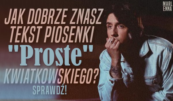 Jak dobrze znasz tekst piosenki „Proste” Dawida Kwiatkowskiego?