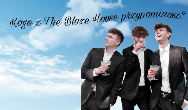 Kogo z The Blaze House przypominasz?