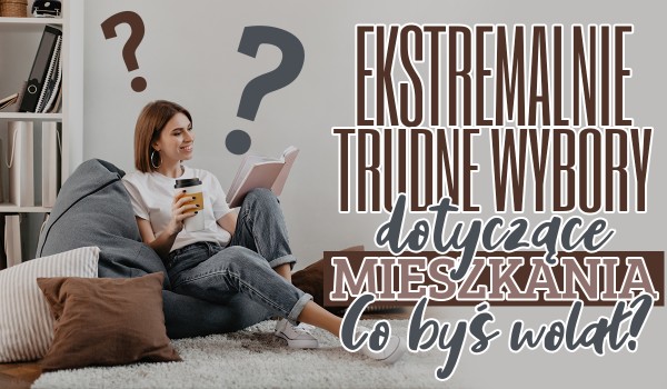Trudne wybory dotyczące mieszkania – Co byś wolał?