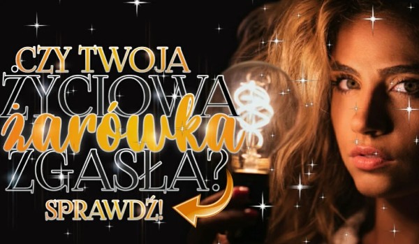 Czy Twoja życiowa żarówka zgasła?