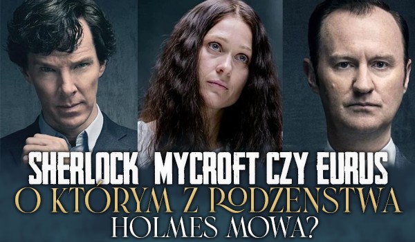 Sherlock, Mycroft czy Eurus? O którym z rodzeństwa Holmes mowa?