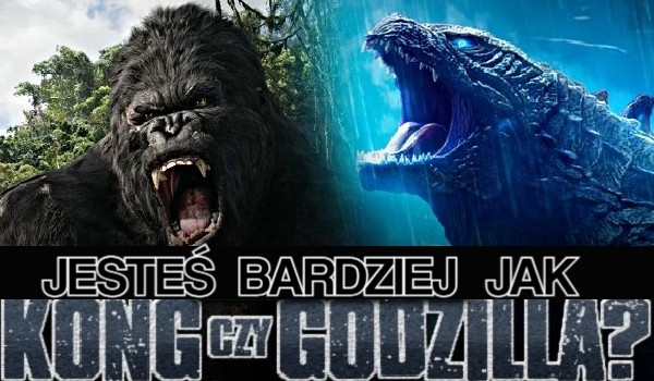 Jesteś bardziej jak Kong czy Godzilla?