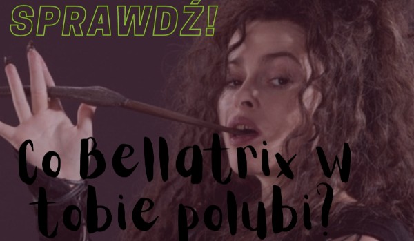 Co Bellatrix w tobie polubi?