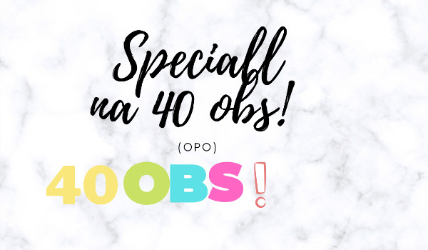 Speciall na 40 obs! (opo)