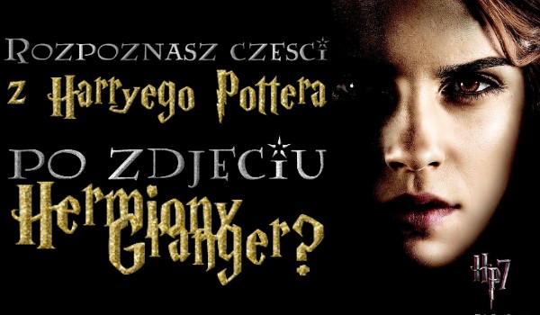 Rozpoznasz części Harry’ego Pottera po zdjęciu Hermiony Granger?