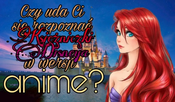 Czy uda Ci się rozpoznać Księżniczki Disneya w wersji anime? Sprawdź!