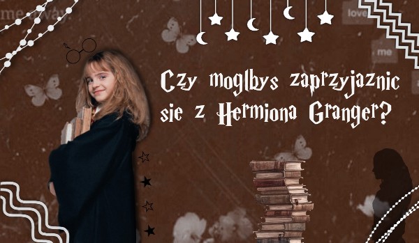 Czy mógłbyś się zaprzyjaźnić z Hermioną Granger?
