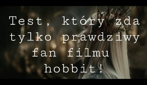 Test, który zda tylko prawdziwy fan filmu Hobbit!