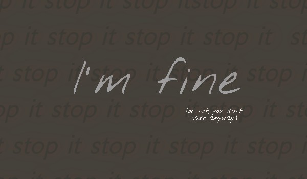 I’m fine (or not , you don’t care anyway.)