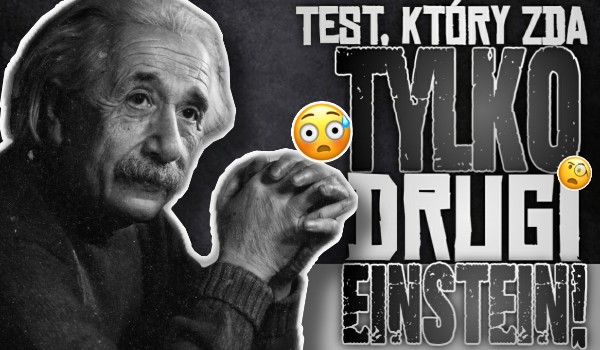 Test, który zda tylko drugi Einstein!