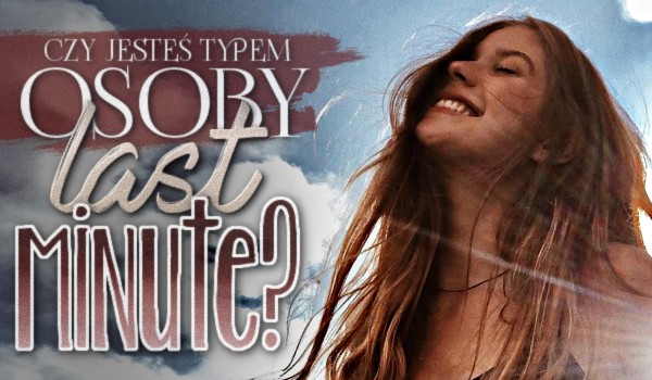 Czy jesteś typem osoby „Last Minute”?