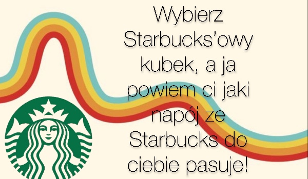 Wybierz Starbucks’owy kubek, a ja powiem ci jaki napój ze Starbucks do ciebie pasuje!