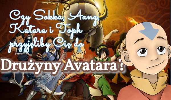 Czy Sokka, Aang, Katara i Toph przyjęliby Cię do Drużyny Avatara?