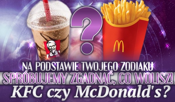 Na podstawie Twojego zodiaku spróbujemy zgadnąć co wolisz- KFC czy Macdonald’s!
