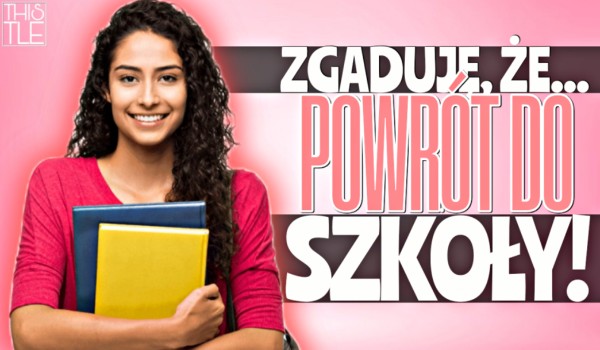 Zgaduję, że… – Powrót do szkoły!