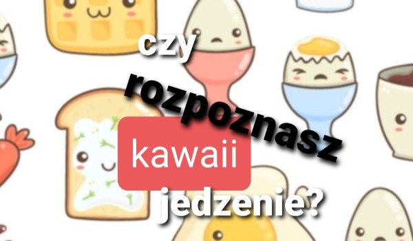 Czy rozpoznasz kawaii jedzenie?