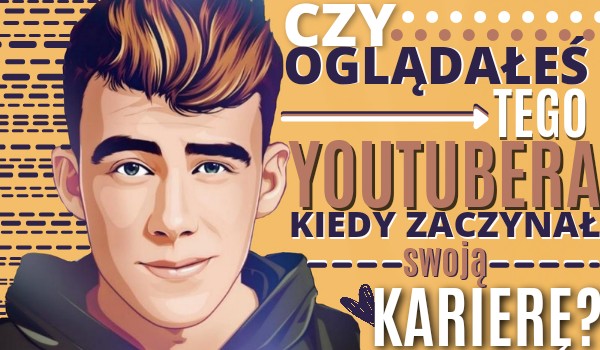 Czy oglądałeś tego YouTubera kiedy zaczynał swoją karierę?
