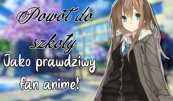 Powrót do szkoły jako prawdziwy fan anime!