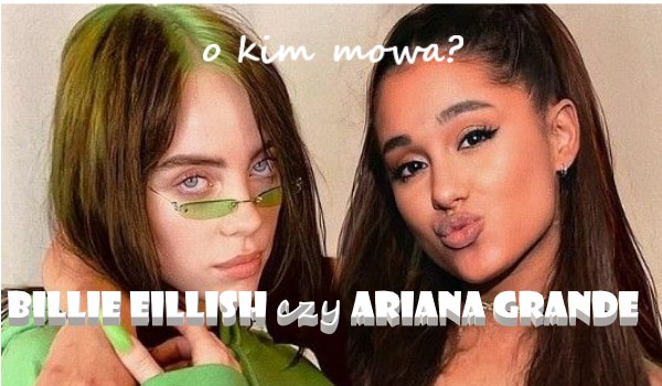 O kim mowa Billie Eilish czy Ariana Grande?