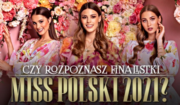 Czy rozpoznasz finalistki Miss Polski 2021?