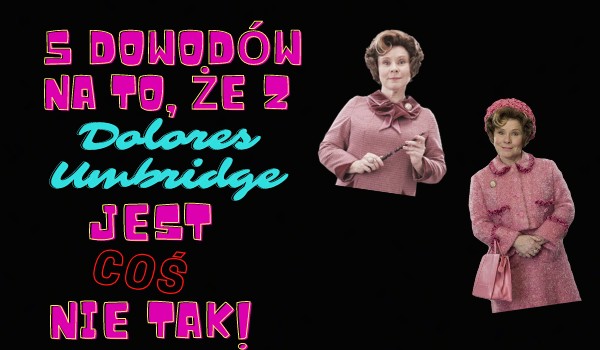 5 Dowodów na to, że z Dolores Umbridge jest COŚ nie tak!