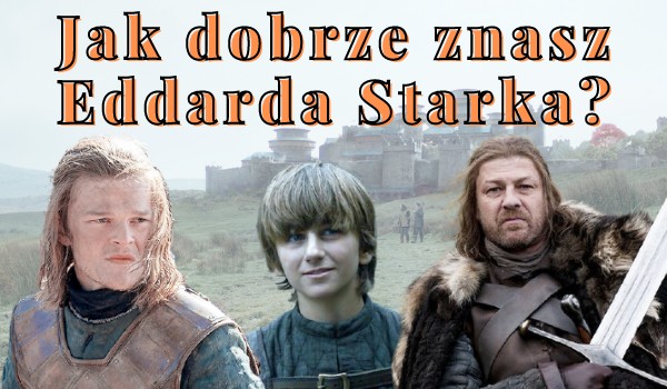 Jak dobrze znasz Eddarda Starka?