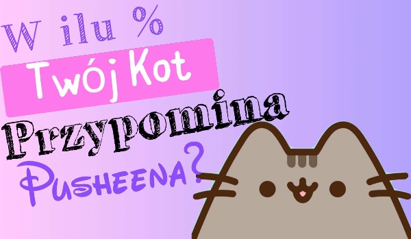 W ilu procentach Twój kot przypomina Pusheena?
