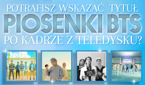 Czy potrafisz wskazać tytuł piosenki BTS po kadrze z teledysku?