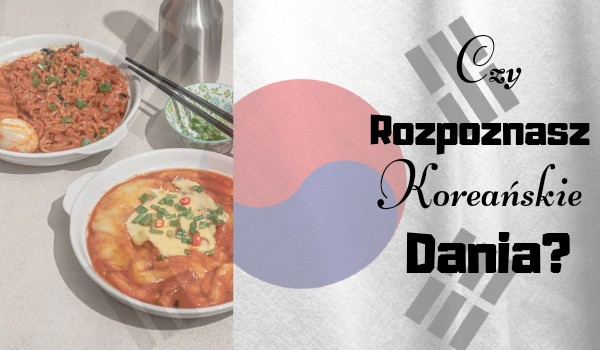Czy rozpoznasz koreańskie dania?