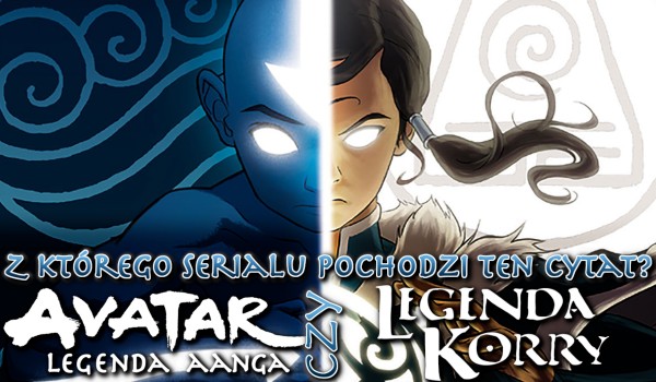 Avatar: Legenda Aanga czy Legenda Korry? Z którego serialu pochodzi ten cytat?
