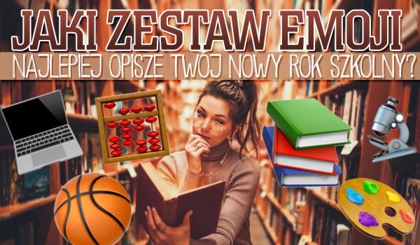 Jaki zestaw szkolnych emoji najlepiej opisze Twój nowy rok szkolny?