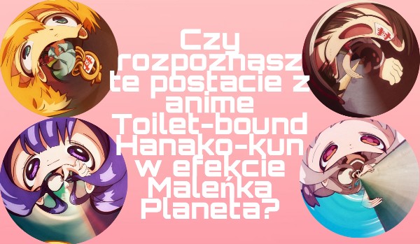 Czy rozpoznasz te postacie z anime Toilet-bound Hanako-kun w efekcie Maleńka Planeta?