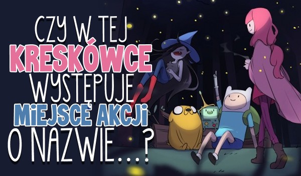 Czy w tej kreskówce występuje miejsce akcji o nazwie…?