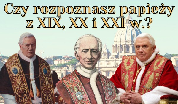 Czy rozpoznasz wszystkich papieży z XIX, XX i XXI w.?