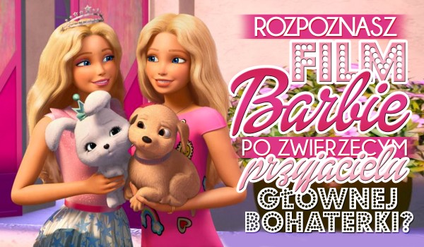 Czy uda Ci się rozpoznać film Barbie po zwierzęcym przyjacielu głównej bohaterki?