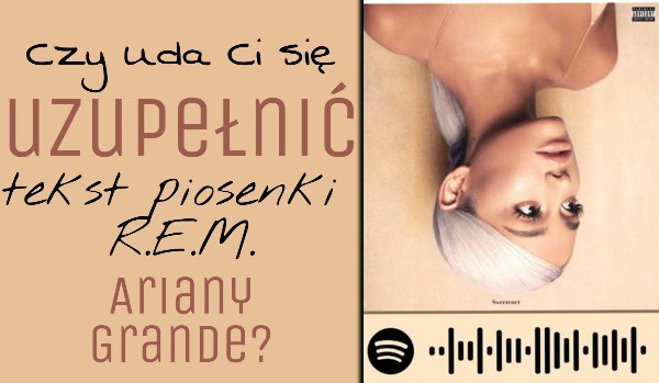 Czy uda Ci się uzupełnić teks piosenki R.E.M. Ariany Grande?