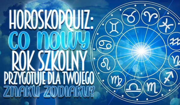 Horoskopquiz: Co nowy rok szkolny przygotuje dla Twojego znaku zodiaku?
