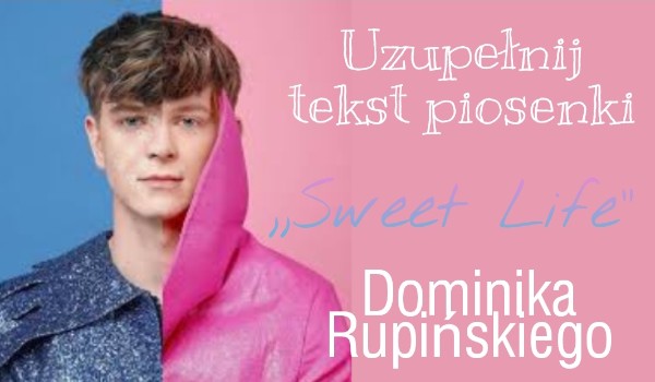 Uzupełnij tekst piosenki Dominika Rupińskiego- ,,Sweet Life”