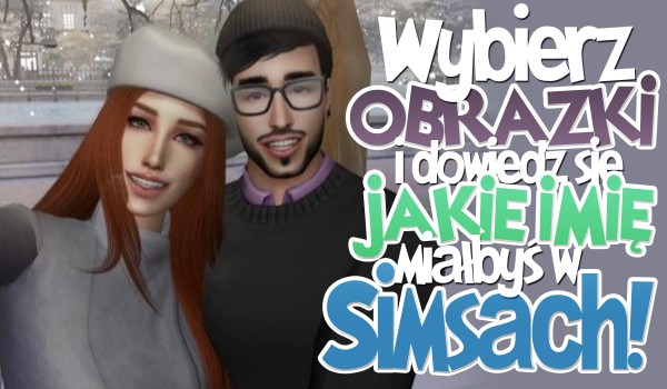 Wybierz obrazki, a dowiesz się jakie miałbyś imię w Simsach!