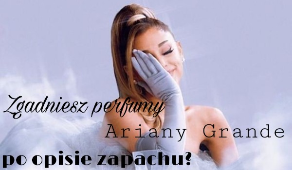 Rozpoznasz perfumy Ariany Grande po opisie zapachu?