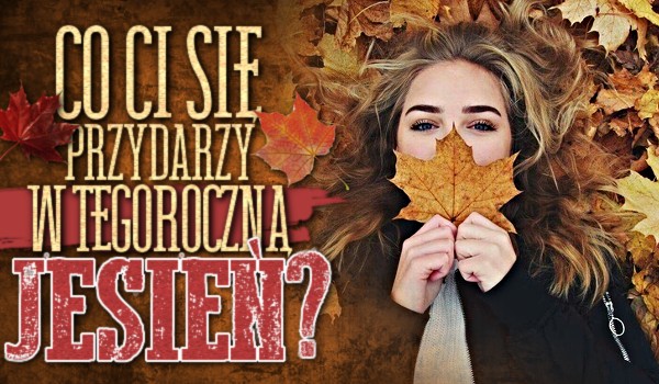Co Ci się przydarzy w tegoroczną jesień?