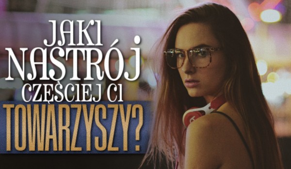 Jaki nastrój częściej Ci towarzyszy?