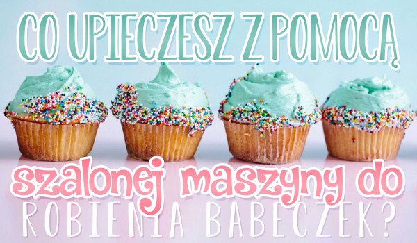 Co upieczesz z pomocą szalonej maszyny do babeczek?
