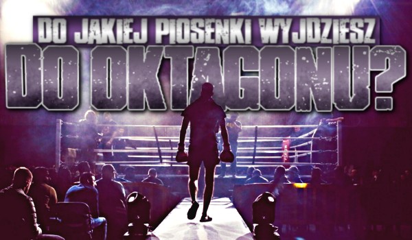 Do jakiej piosenki wyjdziesz do oktagonu?